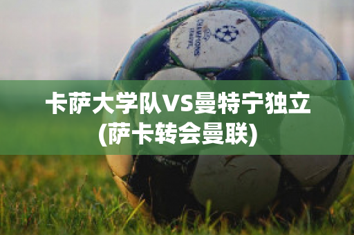 卡萨大学队VS曼特宁独立(萨卡转会曼联)