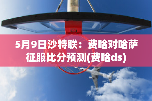 5月9日沙特联：费哈对哈萨征服比分预测(费哈ds)