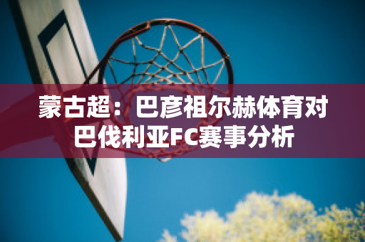 蒙古超：巴彦祖尔赫体育对巴伐利亚FC赛事分析