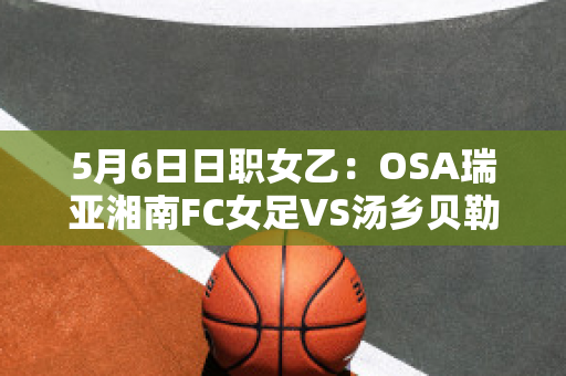 5月6日日职女乙：OSA瑞亚湘南FC女足VS汤乡贝勒女足赛事预测