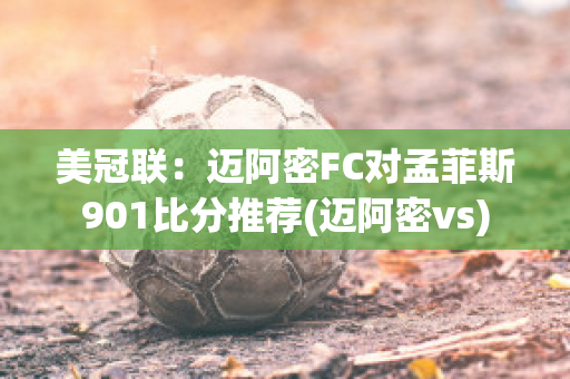 美冠联：迈阿密FC对孟菲斯901比分推荐(迈阿密vs)