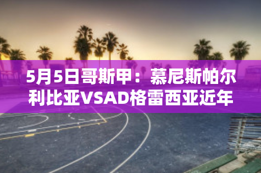 5月5日哥斯甲：慕尼斯帕尔利比亚VSAD格雷西亚近年成绩