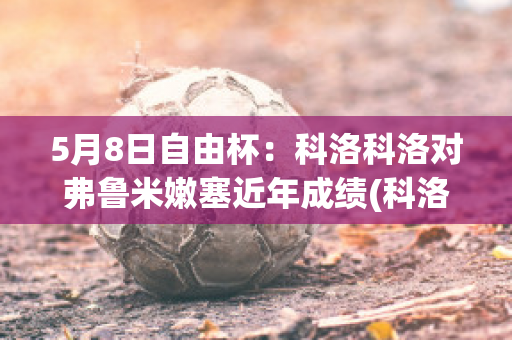 5月8日自由杯：科洛科洛对弗鲁米嫩塞近年成绩(科洛弗悖论 百科)