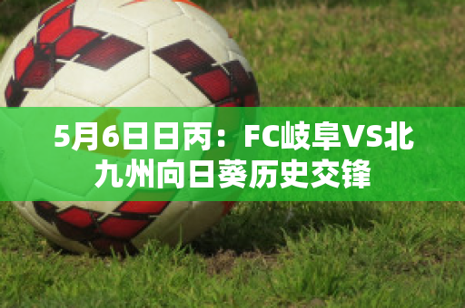 5月6日日丙：FC岐阜VS北九州向日葵历史交锋