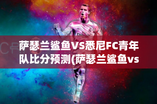 萨瑟兰鲨鱼VS悉尼FC青年队比分预测(萨瑟兰鲨鱼vs黑镇市足球俱乐部)