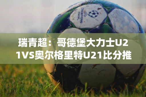 瑞青超：哥德堡大力士U21VS奥尔格里特U21比分推荐(哥德堡vs奥雷布洛)