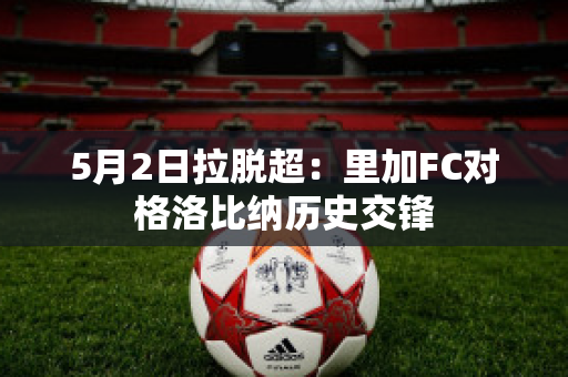 5月2日拉脱超：里加FC对格洛比纳历史交锋