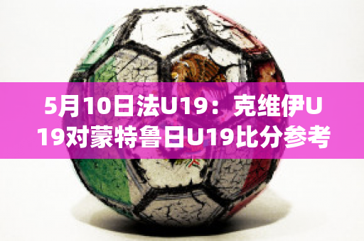 5月10日法U19：克维伊U19对蒙特鲁日U19比分参考(克鲁伊维特转会ac米兰)