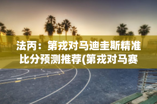 法丙：第戎对马迪圭斯精准比分预测推荐(第戎对马赛比赛结果)