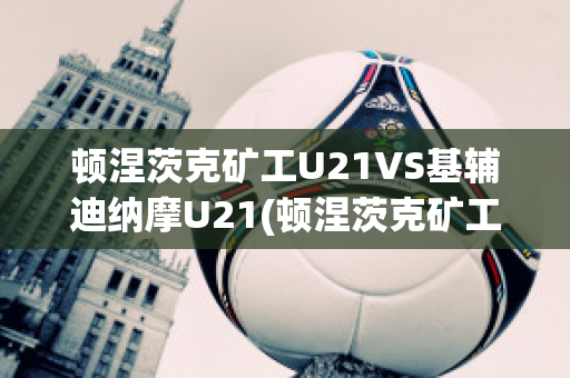 顿涅茨克矿工U21VS基辅迪纳摩U21(顿涅茨克矿工主帅)