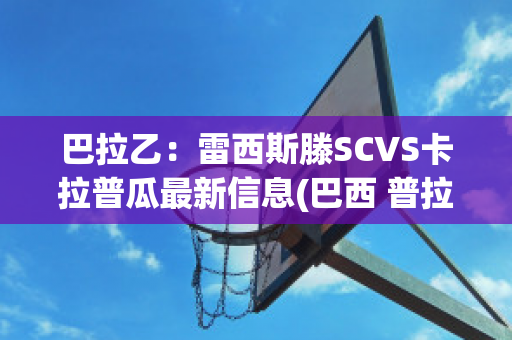 巴拉乙：雷西斯滕SCVS卡拉普瓜最新信息(巴西 普拉泽雷斯)