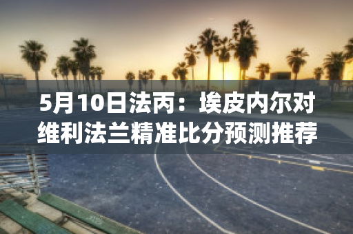 5月10日法丙：埃皮内尔对维利法兰精准比分预测推荐(法国皮埃尔尼内)