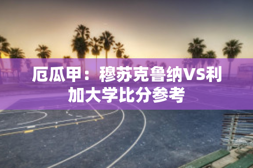 厄瓜甲：穆苏克鲁纳VS利加大学比分参考