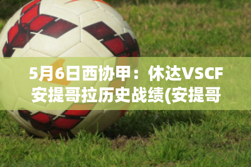 5月6日西协甲：休达VSCF安提哥拉历史战绩(安提哥那一世)