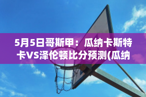 5月5日哥斯甲：瓜纳卡斯特卡VS泽伦顿比分预测(瓜纳卡斯特省)