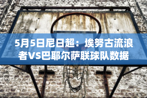 5月5日尼日超：埃努古流浪者VS巴耶尔萨联球队数据(埃努古是哪个国家的)