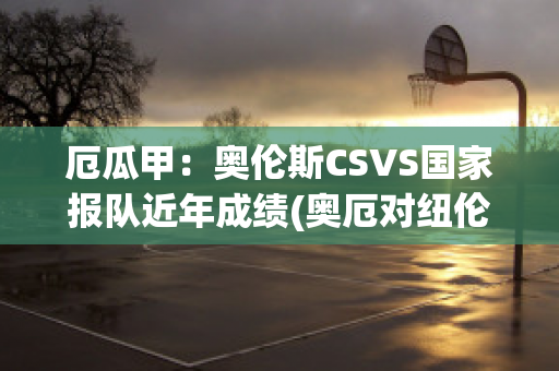 厄瓜甲：奥伦斯CSVS国家报队近年成绩(奥厄对纽伦堡比分预测)