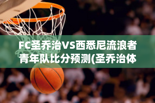 FC圣乔治VS西悉尼流浪者青年队比分预测(圣乔治体育会)