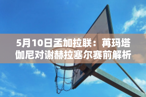 5月10日孟加拉联：苒玛塔伽尼对谢赫拉塞尔赛前解析