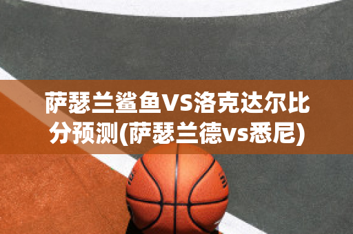 萨瑟兰鲨鱼VS洛克达尔比分预测(萨瑟兰德vs悉尼)