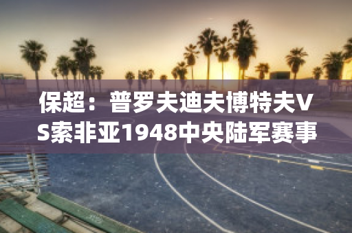 保超：普罗夫迪夫博特夫VS索非亚1948中央陆军赛事预测(普罗夫迪夫市)