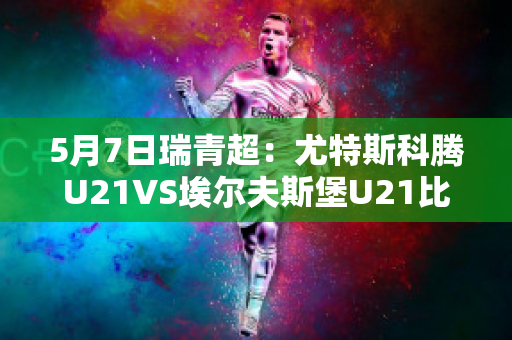 5月7日瑞青超：尤特斯科腾U21VS埃尔夫斯堡U21比分参考