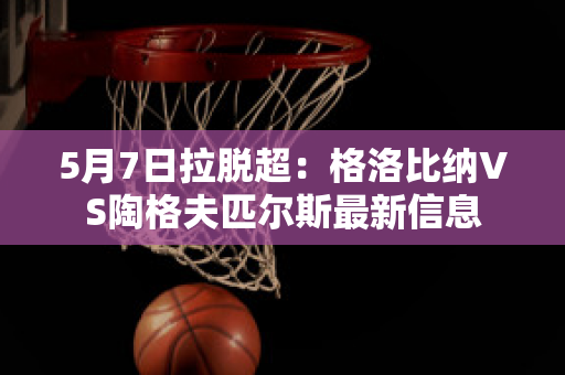 5月7日拉脱超：格洛比纳VS陶格夫匹尔斯最新信息