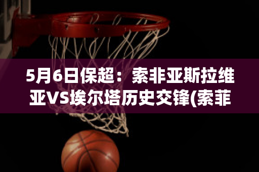 5月6日保超：索非亚斯拉维亚VS埃尔塔历史交锋(索菲亚斯拉维亚足球俱乐部)