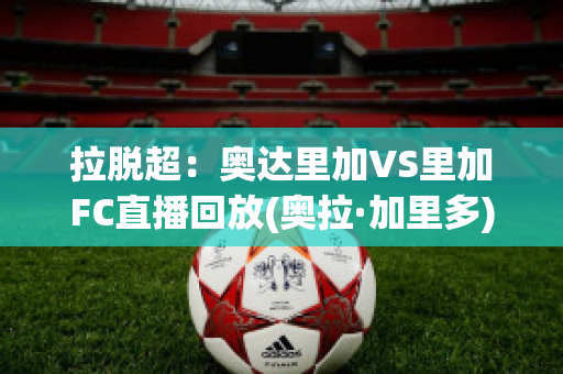 拉脱超：奥达里加VS里加FC直播回放(奥拉·加里多)