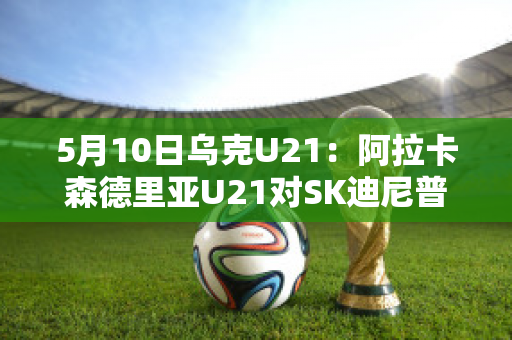 5月10日乌克U21：阿拉卡森德里亚U21对SK迪尼普U21近日赛程