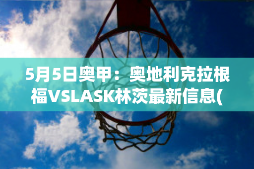 5月5日奥甲：奥地利克拉根福VSLASK林茨最新信息(奥地利克拉根福vs慕尼黑1860)