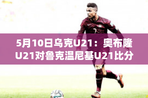 5月10日乌克U21：奥布隆U21对鲁克温尼基U21比分预测推荐(奥坎布鲁克)