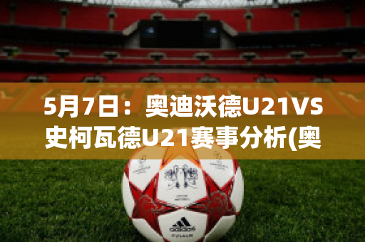 5月7日：奥迪沃德U21VS史柯瓦德U21赛事分析(奥沃坎迪)