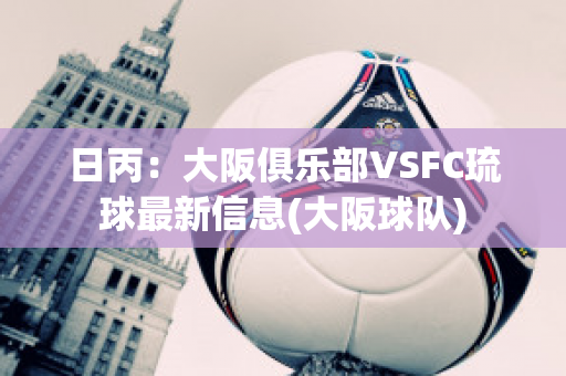 日丙：大阪俱乐部VSFC琉球最新信息(大阪球队)