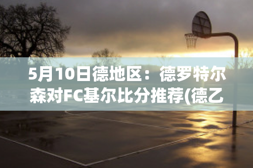 5月10日德地区：德罗特尔森对FC基尔比分推荐(德乙基尔vs德累斯顿直播)