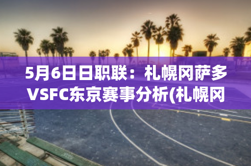 5月6日日职联：札幌冈萨多VSFC东京赛事分析(札幌冈萨多对东京fc比分预测)