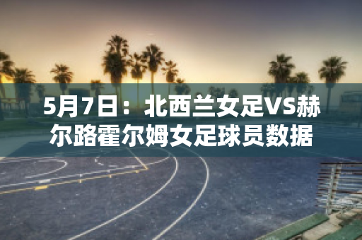 5月7日：北西兰女足VS赫尔路霍尔姆女足球员数据