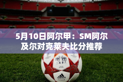 5月10日阿尔甲：SM阿尔及尔对克莱夫比分推荐