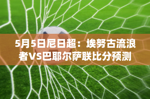 5月5日尼日超：埃努古流浪者VS巴耶尔萨联比分预测推荐(艾努耶巴)