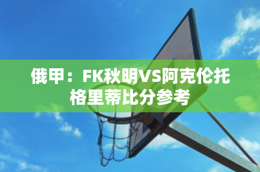 俄甲：FK秋明VS阿克伦托格里蒂比分参考