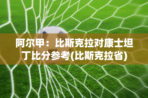 阿尔甲：比斯克拉对康士坦丁比分参考(比斯克拉省)