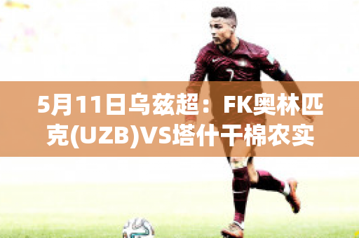 5月11日乌兹超：FK奥林匹克(UZB)VS塔什干棉农实力对比(塔什干棉对特拉克托)