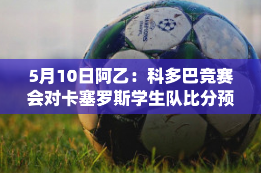 5月10日阿乙：科多巴竞赛会对卡塞罗斯学生队比分预测(科尔多巴和卡纳瓦罗)