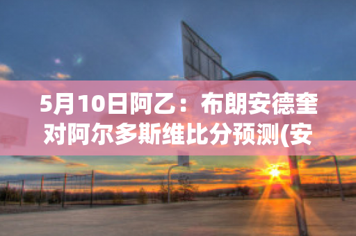 5月10日阿乙：布朗安德奎对阿尔多斯维比分预测(安德鲁·布朗)