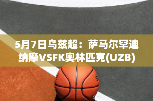 5月7日乌兹超：萨马尔罕迪纳摩VSFK奥林匹克(UZB)近年成绩(萨乌尔马竞)