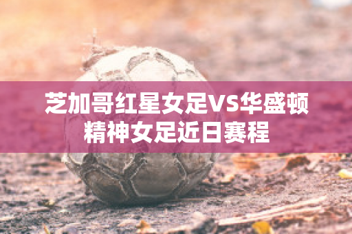 芝加哥红星女足VS华盛顿精神女足近日赛程